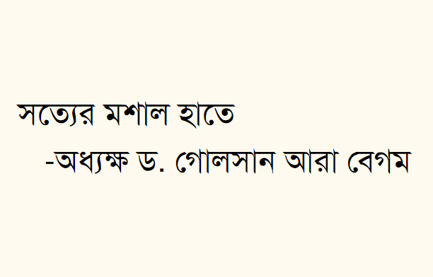 সত্যের মশাল হাতে ---অধ্যক্ষ ড. গোলসান আরা বেগম